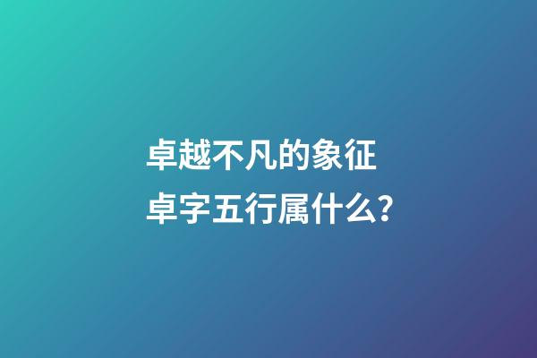 卓越不凡的象征 卓字五行属什么？